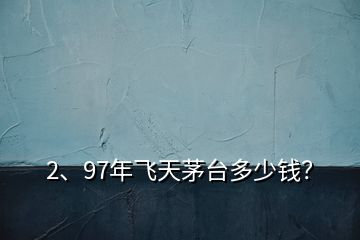 2、97年飛天茅臺多少錢？