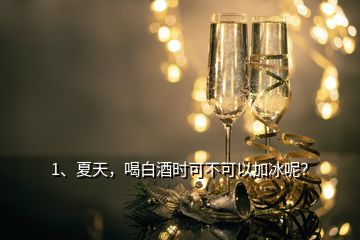 1、夏天，喝白酒時可不可以加冰呢？