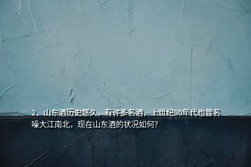 2、山東酒歷史悠久，有許多名酒，上世紀(jì)90年代也曾名噪大江南北，現(xiàn)在山東酒的狀況如何？