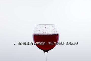 2、白酒和紅酒的品牌很多，你認(rèn)為送禮時(shí)該怎么選？