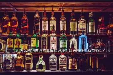 1、怎么辨別白酒的真假和好壞？每天喝多少有益無(wú)害？