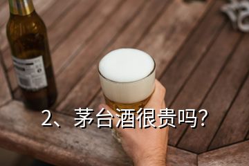 2、茅臺酒很貴嗎？