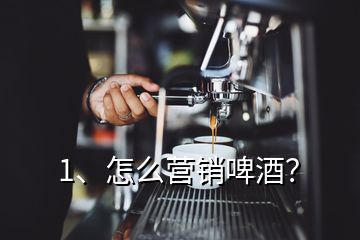 1、怎么營(yíng)銷啤酒？