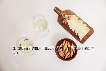 2、20萬價值的白酒，和20萬的現(xiàn)金，10年后哪個更能增值？