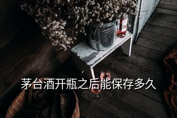 茅臺酒開瓶之后能保存多久