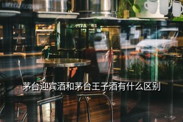 茅臺迎賓酒和茅臺王子酒有什么區(qū)別