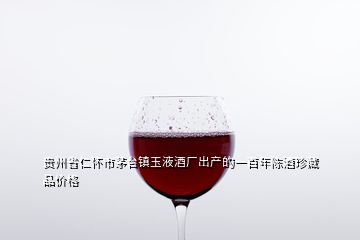 貴州省仁懷市茅臺鎮(zhèn)玉液酒廠出產的一百年陳酒珍藏品價格