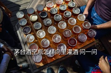 茅臺(tái)酒空瓶怎樣向里灌酒 問(wèn)一問(wèn)