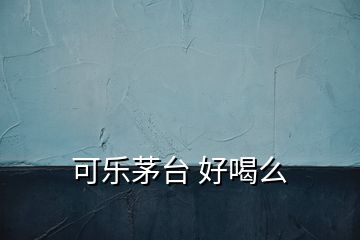 可樂茅臺(tái) 好喝么