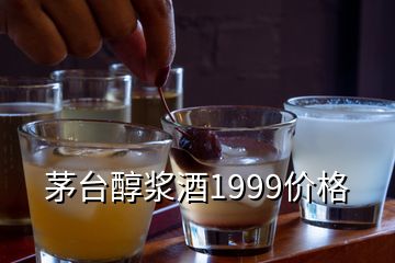 茅臺(tái)醇漿酒1999價(jià)格