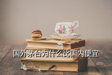 國外茅臺為什么比國內便宜