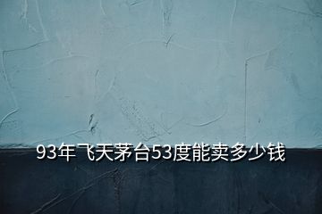 93年飛天茅臺(tái)53度能賣多少錢