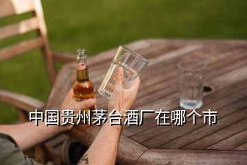 中國貴州茅臺酒廠在哪個市