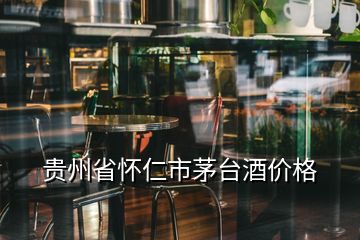 貴州省懷仁市茅臺酒價格