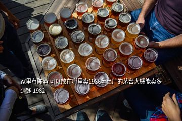 家里有陳酒 可以放在哪里賣1986年出廠的茅臺大概能賣多少錢 1982