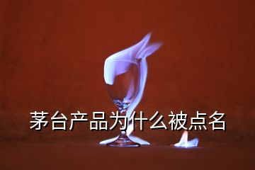 茅臺產(chǎn)品為什么被點(diǎn)名