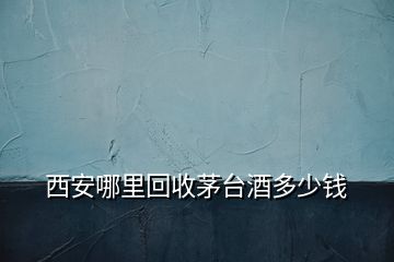 西安哪里回收茅臺酒多少錢