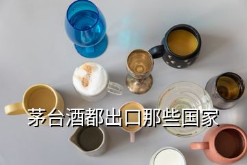 茅臺(tái)酒都出口那些國家