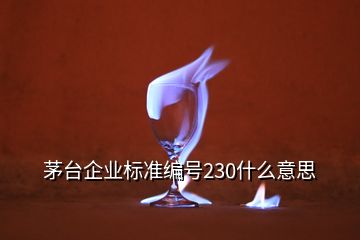 茅臺企業(yè)標(biāo)準(zhǔn)編號230什么意思