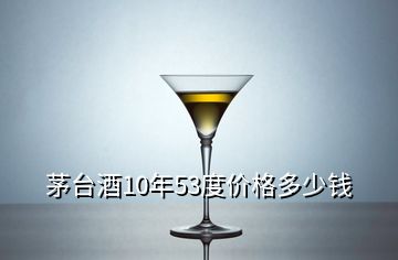 茅臺(tái)酒10年53度價(jià)格多少錢