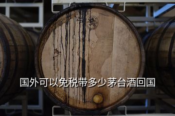 國外可以免稅帶多少茅臺酒回國