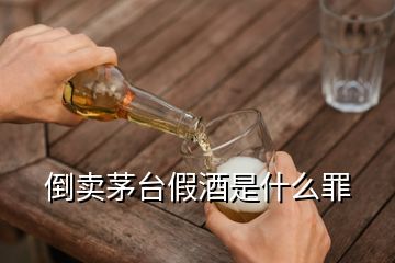 倒賣(mài)茅臺(tái)假酒是什么罪