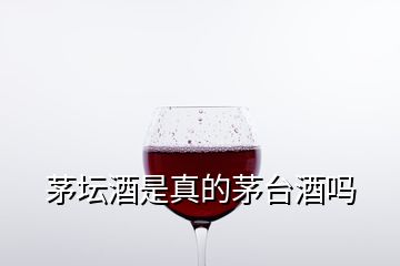 茅壇酒是真的茅臺酒嗎