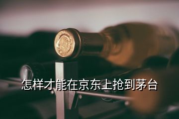 怎樣才能在京東上搶到茅臺(tái)