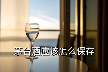 茅臺(tái)酒應(yīng)該怎么保存