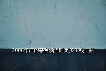 2006年產(chǎn)的茅臺酒當(dāng)時(shí)是多少錢一瓶