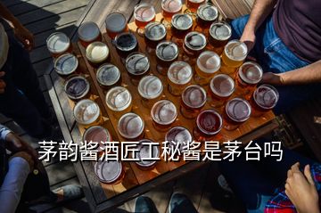 茅韻醬酒匠工秘醬是茅臺嗎