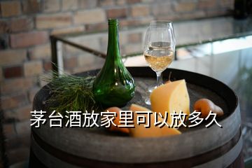 茅臺(tái)酒放家里可以放多久