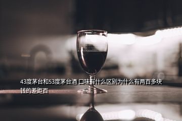 43度茅臺和53度茅臺酒 口味有什么區(qū)別為什么有兩百多塊錢的差距百