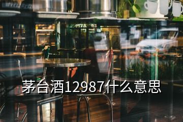 茅臺酒12987什么意思