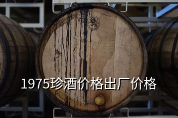 1975珍酒價格出廠價格