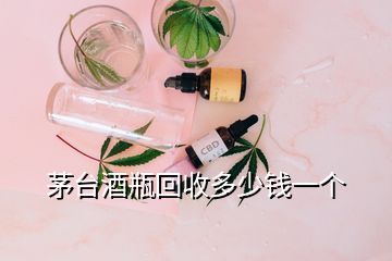 茅臺酒瓶回收多少錢一個