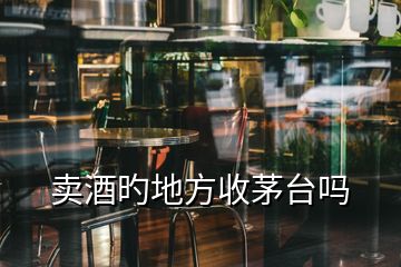 賣酒旳地方收茅臺嗎