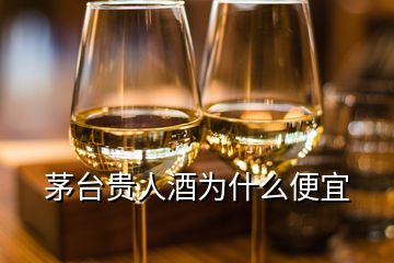 茅臺(tái)貴人酒為什么便宜