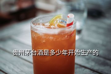 貴州茅臺(tái)酒是多少年開始生產(chǎn)的