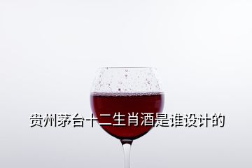 貴州茅臺(tái)十二生肖酒是誰設(shè)計(jì)的