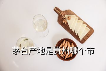 茅臺(tái)產(chǎn)地是貴州哪個(gè)市