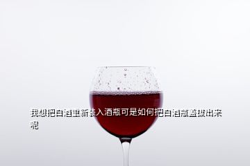 我想把白酒重新裝入酒瓶可是如何把白酒瓶蓋拔出來呢