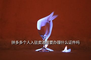 拼多多個(gè)人入駐賣酒需要辦理什么證件嗎