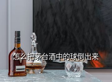 怎么把茅臺(tái)酒中的球倒出來(lái)