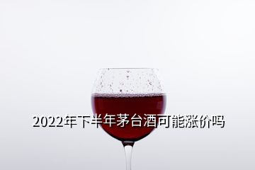 2022年下半年茅臺酒可能漲價嗎