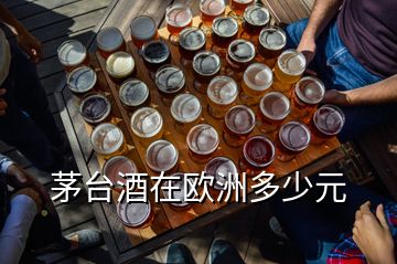 茅臺酒在歐洲多少元