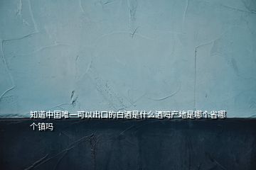 知道中國唯一可以出口的白酒是什么酒嗎產地是哪個省哪個鎮(zhèn)嗎