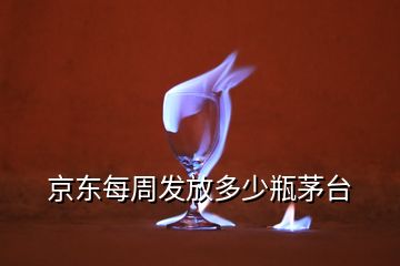 京東每周發(fā)放多少瓶茅臺