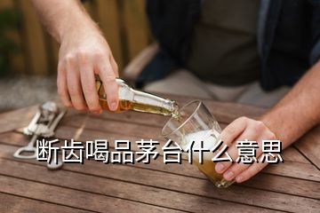 斷齒喝品茅臺什么意思