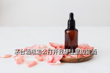 茅臺酒瓶怎么打開我想往里邊裝酒